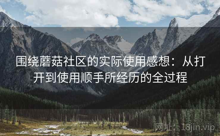 围绕蘑菇社区的实际使用感想:从打开到使用顺手所经历的全过程 第2张 围绕蘑菇社区的实际使用感想:从打开到使用顺手所经历的全过程 第2张