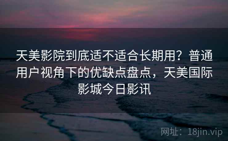 天美影院到底适不适合长期用?普通用户视角下的优缺点盘点,天美国际影城今日影讯 第1张 天美影院到底适不适合长期用?普通用户视角下的优缺点盘点,天美国际影城今日影讯 第1张