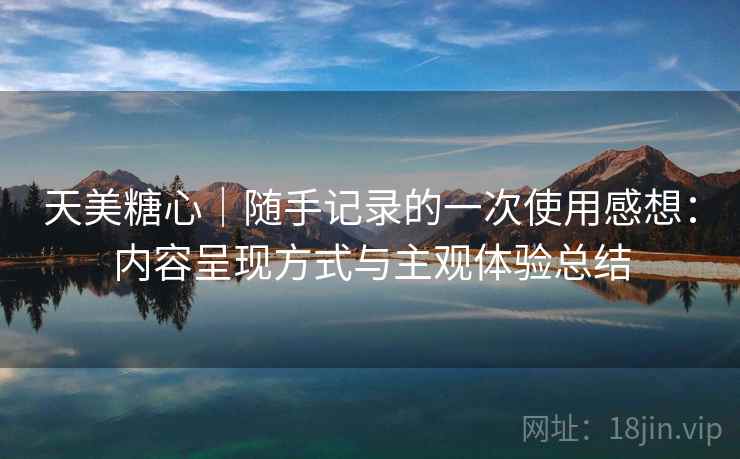 天美糖心|随手记录的一次使用感想:内容呈现方式与主观体验总结 第2张 天美糖心|随手记录的一次使用感想:内容呈现方式与主观体验总结 第2张