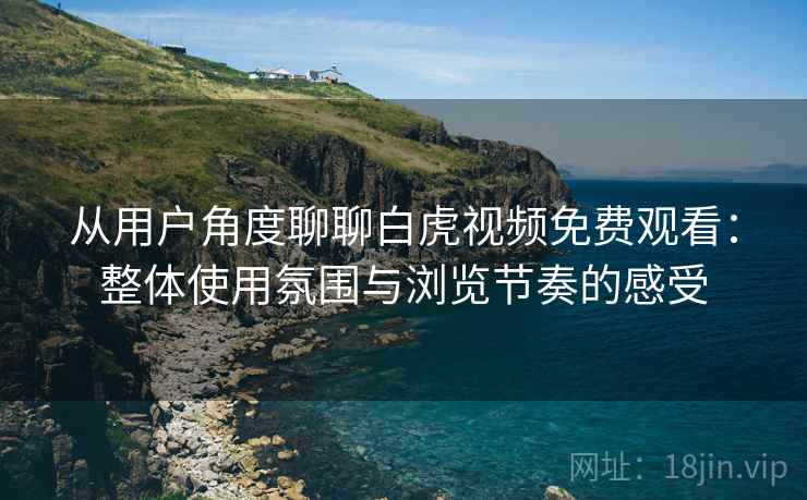 从用户角度聊聊白虎视频免费观看:整体使用氛围与浏览节奏的感受 第1张 从用户角度聊聊白虎视频免费观看:整体使用氛围与浏览节奏的感受 第1张