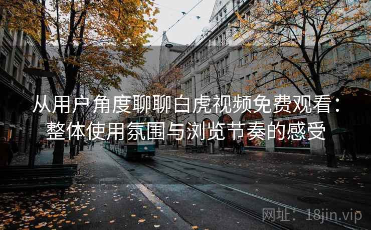 从用户角度聊聊白虎视频免费观看:整体使用氛围与浏览节奏的感受 第2张 从用户角度聊聊白虎视频免费观看:整体使用氛围与浏览节奏的感受 第2张