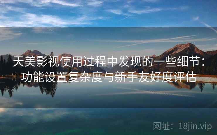 天美影视使用过程中发现的一些细节:功能设置复杂度与新手友好度评估 第1张 天美影视使用过程中发现的一些细节:功能设置复杂度与新手友好度评估 第1张