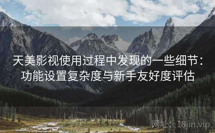 天美影视使用过程中发现的一些细节:功能设置复杂度与新手友好度评估 第2张 天美影视使用过程中发现的一些细节:功能设置复杂度与新手友好度评估 第2张