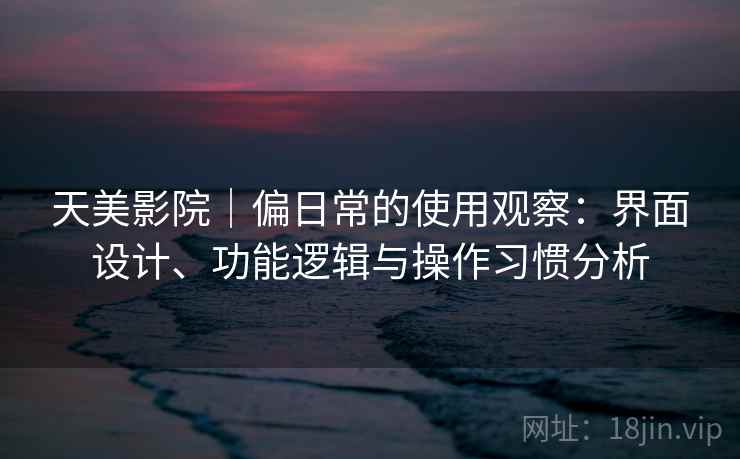 天美影院|偏日常的使用观察:界面设计、功能逻辑与操作习惯分析 第2张 天美影院|偏日常的使用观察:界面设计、功能逻辑与操作习惯分析 第2张