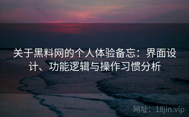 关于黑料网的个人体验备忘:界面设计、功能逻辑与操作习惯分析 第2张 关于黑料网的个人体验备忘:界面设计、功能逻辑与操作习惯分析 第2张