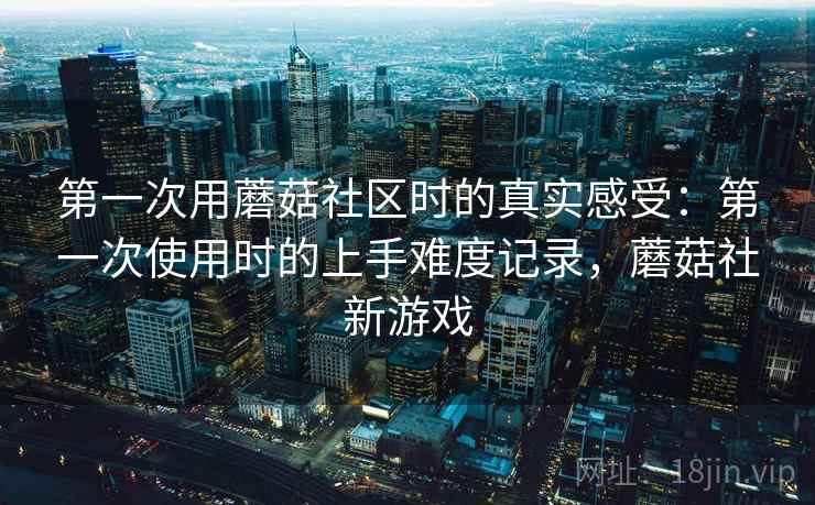 第一次用蘑菇社区时的真实感受:第一次使用时的上手难度记录,蘑菇社新游戏 第1张 第一次用蘑菇社区时的真实感受:第一次使用时的上手难度记录,蘑菇社新游戏 第1张