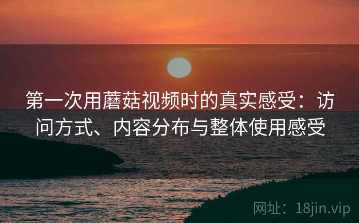 第一次用蘑菇视频时的真实感受:访问方式、内容分布与整体使用感受 第2张 第一次用蘑菇视频时的真实感受:访问方式、内容分布与整体使用感受 第2张