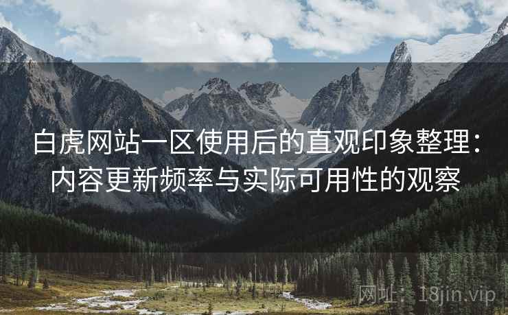 白虎网站一区使用后的直观印象整理:内容更新频率与实际可用性的观察 第2张 白虎网站一区使用后的直观印象整理:内容更新频率与实际可用性的观察 第2张