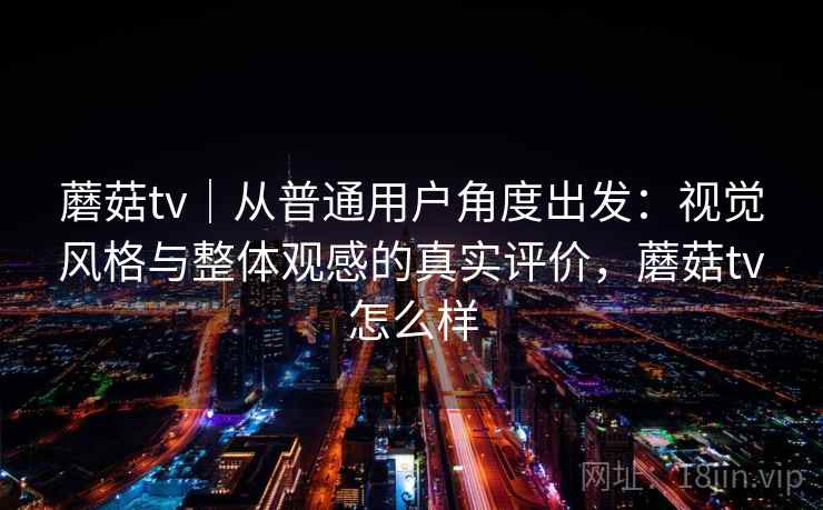蘑菇tv|从普通用户角度出发:视觉风格与整体观感的真实评价,蘑菇tv怎么样 第2张 蘑菇tv|从普通用户角度出发:视觉风格与整体观感的真实评价,蘑菇tv怎么样 第2张