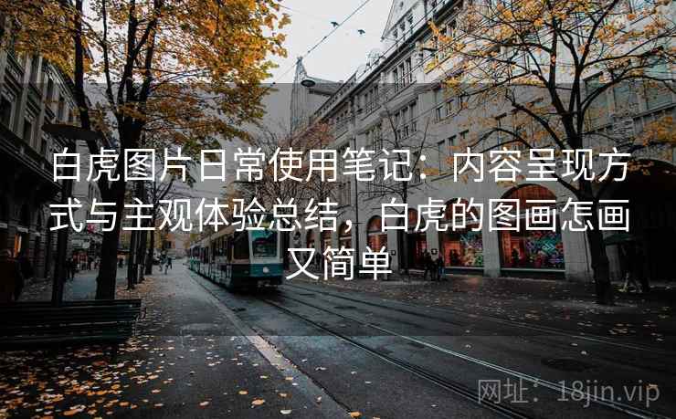 白虎图片日常使用笔记：内容呈现方式与主观体验总结，白虎的图画怎画又简单  第1张