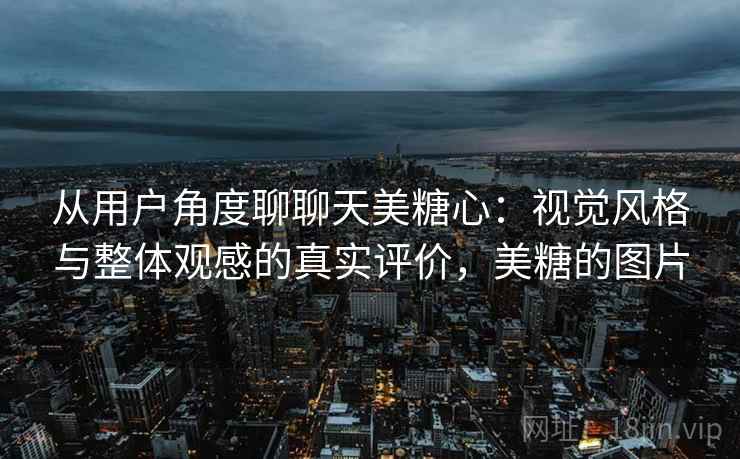 从用户角度聊聊天美糖心:视觉风格与整体观感的真实评价,美糖的图片 第1张 从用户角度聊聊天美糖心:视觉风格与整体观感的真实评价,美糖的图片 第1张