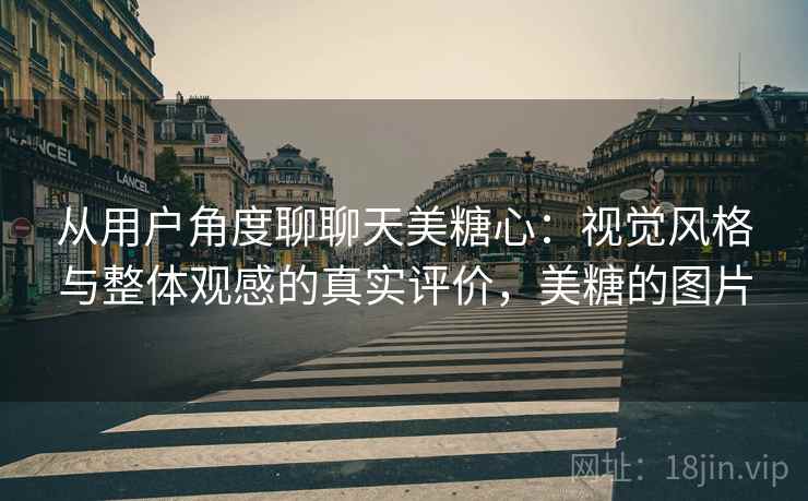 从用户角度聊聊天美糖心:视觉风格与整体观感的真实评价,美糖的图片 第2张 从用户角度聊聊天美糖心:视觉风格与整体观感的真实评价,美糖的图片 第2张