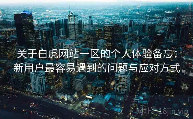 关于白虎网站一区的个人体验备忘:新用户最容易遇到的问题与应对方式 第1张 关于白虎网站一区的个人体验备忘:新用户最容易遇到的问题与应对方式 第1张