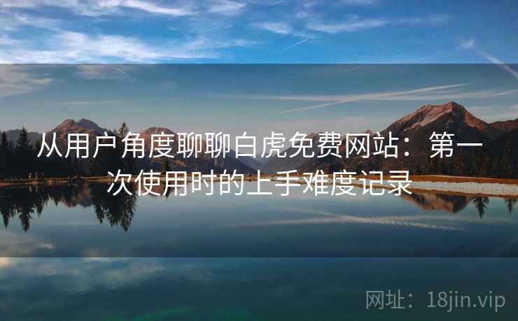 从用户角度聊聊白虎免费网站:第一次使用时的上手难度记录 第1张 从用户角度聊聊白虎免费网站:第一次使用时的上手难度记录 第1张