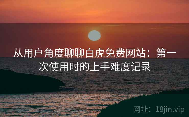从用户角度聊聊白虎免费网站:第一次使用时的上手难度记录 第2张 从用户角度聊聊白虎免费网站:第一次使用时的上手难度记录 第2张