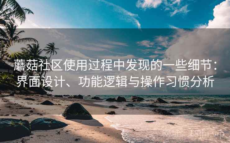 蘑菇社区使用过程中发现的一些细节:界面设计、功能逻辑与操作习惯分析 第1张 蘑菇社区使用过程中发现的一些细节:界面设计、功能逻辑与操作习惯分析 第1张