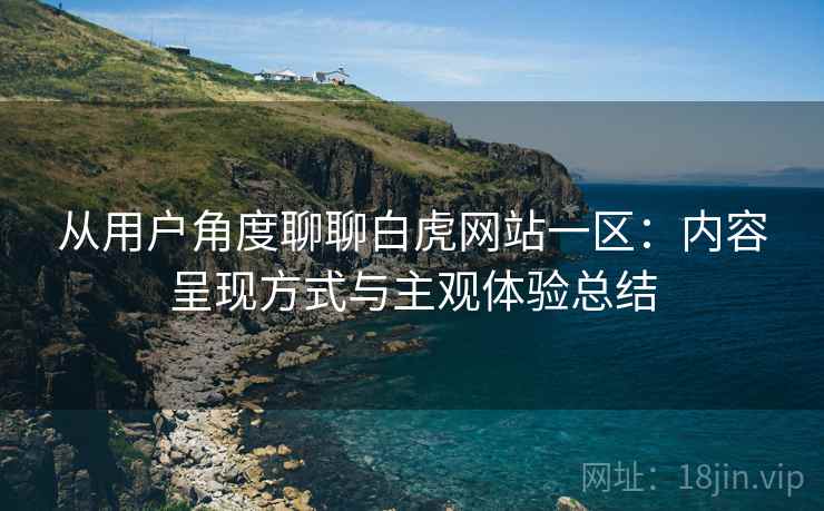 从用户角度聊聊白虎网站一区:内容呈现方式与主观体验总结 第2张 从用户角度聊聊白虎网站一区:内容呈现方式与主观体验总结 第2张