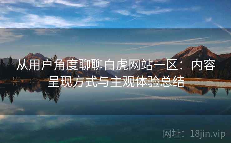 从用户角度聊聊白虎网站一区:内容呈现方式与主观体验总结 第1张 从用户角度聊聊白虎网站一区:内容呈现方式与主观体验总结 第1张