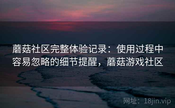 蘑菇社区完整体验记录:使用过程中容易忽略的细节提醒,蘑菇游戏社区 第2张 蘑菇社区完整体验记录:使用过程中容易忽略的细节提醒,蘑菇游戏社区 第2张