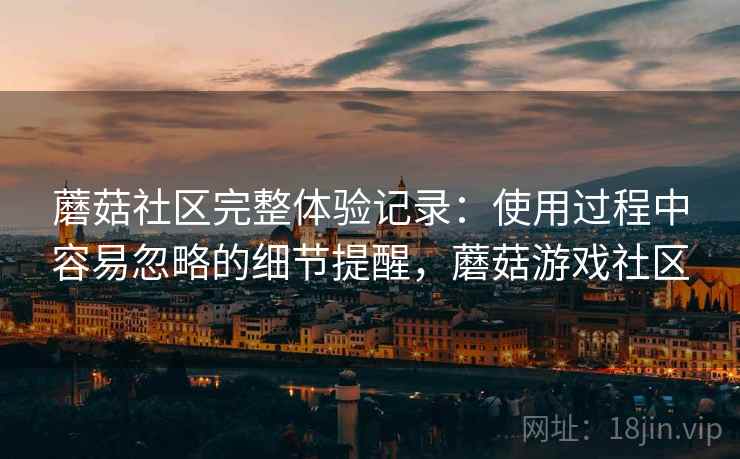 蘑菇社区完整体验记录:使用过程中容易忽略的细节提醒,蘑菇游戏社区 第1张 蘑菇社区完整体验记录:使用过程中容易忽略的细节提醒,蘑菇游戏社区 第1张