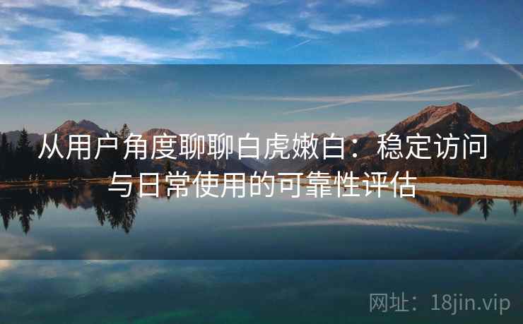 从用户角度聊聊白虎嫩白：稳定访问与日常使用的可靠性评估  第1张