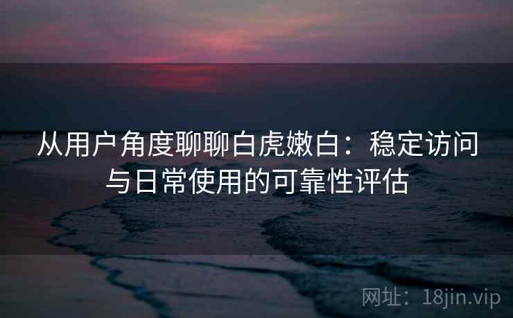 从用户角度聊聊白虎嫩白：稳定访问与日常使用的可靠性评估  第2张