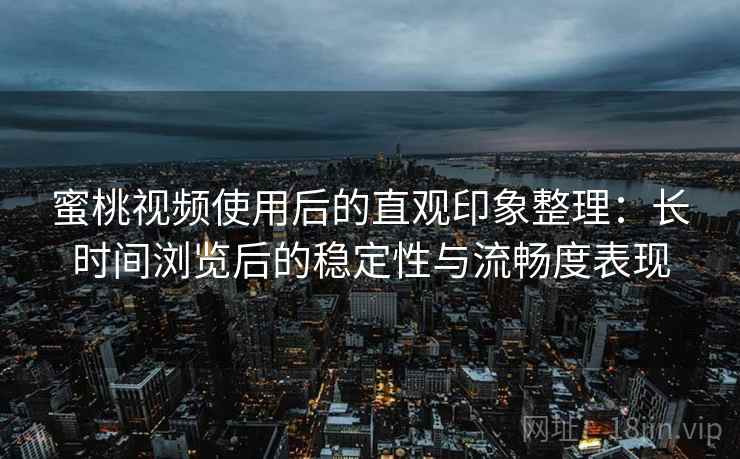 蜜桃视频使用后的直观印象整理：长时间浏览后的稳定性与流畅度表现  第2张