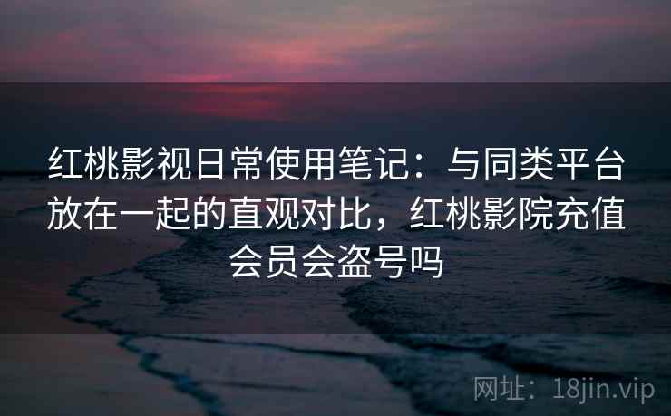红桃影视日常使用笔记:与同类平台放在一起的直观对比,红桃影院充值会员会盗号吗 第1张 红桃影视日常使用笔记:与同类平台放在一起的直观对比,红桃影院充值会员会盗号吗 第1张