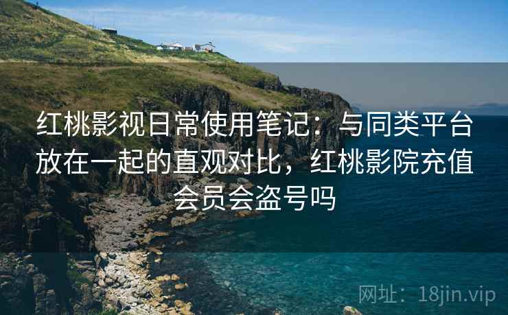 红桃影视日常使用笔记:与同类平台放在一起的直观对比,红桃影院充值会员会盗号吗 第2张 红桃影视日常使用笔记:与同类平台放在一起的直观对比,红桃影院充值会员会盗号吗 第2张