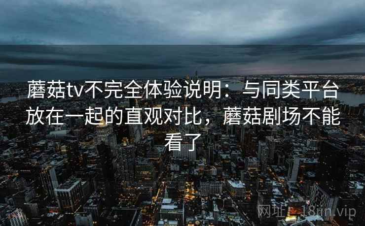 蘑菇tv不完全体验说明:与同类平台放在一起的直观对比,蘑菇剧场不能看了 第1张 蘑菇tv不完全体验说明:与同类平台放在一起的直观对比,蘑菇剧场不能看了 第1张