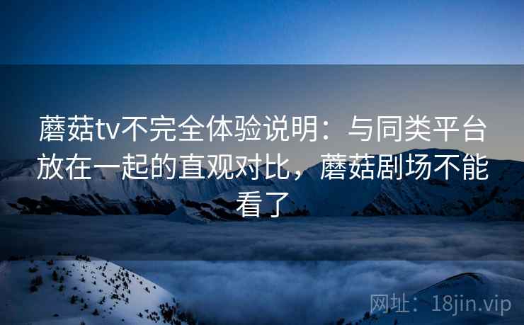 蘑菇tv不完全体验说明:与同类平台放在一起的直观对比,蘑菇剧场不能看了 第2张 蘑菇tv不完全体验说明:与同类平台放在一起的直观对比,蘑菇剧场不能看了 第2张