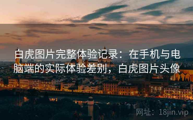 白虎图片完整体验记录:在手机与电脑端的实际体验差别,白虎图片头像 第2张 白虎图片完整体验记录:在手机与电脑端的实际体验差别,白虎图片头像 第2张