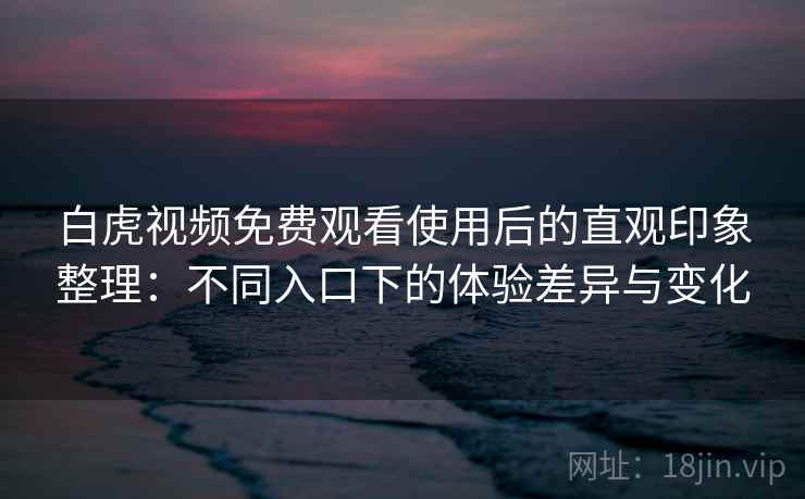 白虎视频免费观看使用后的直观印象整理：不同入口下的体验差异与变化  第2张
