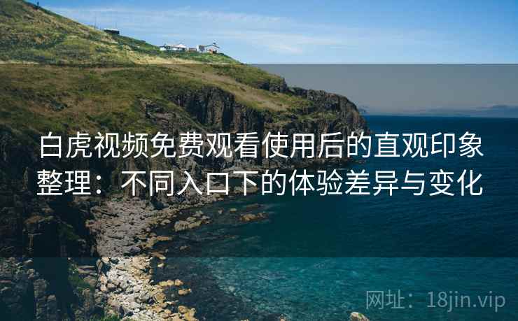 白虎视频免费观看使用后的直观印象整理：不同入口下的体验差异与变化  第1张