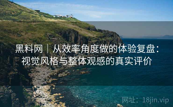黑料网｜从效率角度做的体验复盘：视觉风格与整体观感的真实评价  第1张