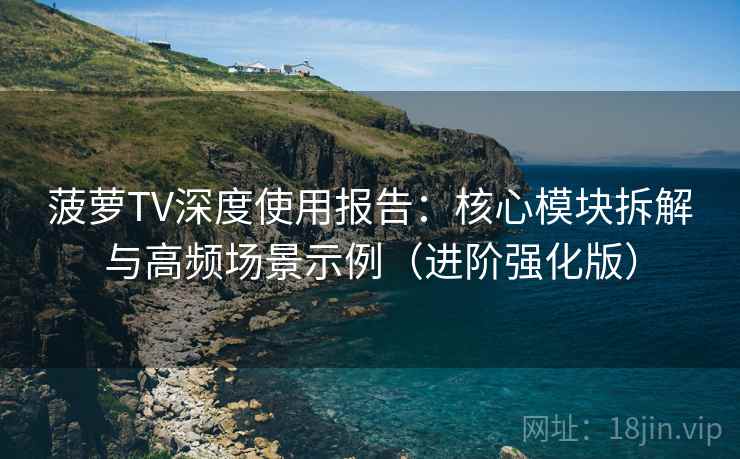 菠萝TV深度使用报告：核心模块拆解与高频场景示例（进阶强化版）  第1张