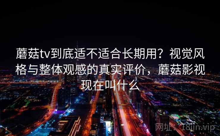 蘑菇tv到底适不适合长期用？视觉风格与整体观感的真实评价，蘑菇影视现在叫什么  第2张