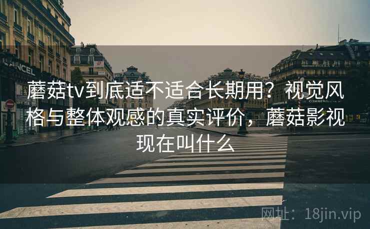 蘑菇tv到底适不适合长期用？视觉风格与整体观感的真实评价，蘑菇影视现在叫什么  第1张