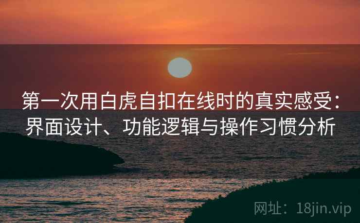 第一次用白虎自扣在线时的真实感受:界面设计、功能逻辑与操作习惯分析 第1张 第一次用白虎自扣在线时的真实感受:界面设计、功能逻辑与操作习惯分析 第1张