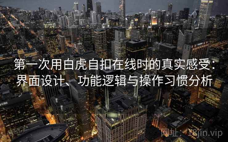 第一次用白虎自扣在线时的真实感受:界面设计、功能逻辑与操作习惯分析 第2张 第一次用白虎自扣在线时的真实感受:界面设计、功能逻辑与操作习惯分析 第2张