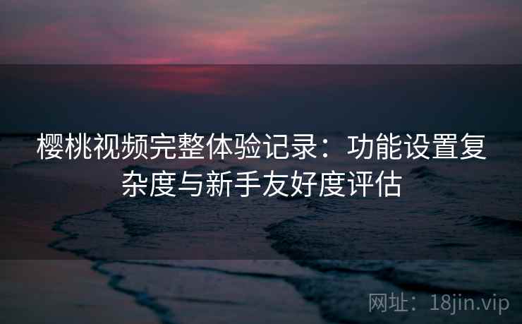 樱桃视频完整体验记录:功能设置复杂度与新手友好度评估 第1张 樱桃视频完整体验记录:功能设置复杂度与新手友好度评估 第1张