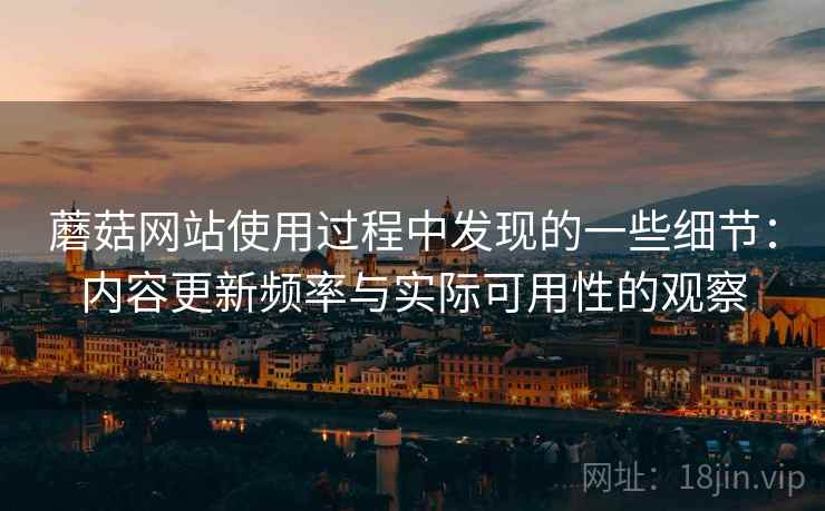 蘑菇网站使用过程中发现的一些细节:内容更新频率与实际可用性的观察 第2张 蘑菇网站使用过程中发现的一些细节:内容更新频率与实际可用性的观察 第2张