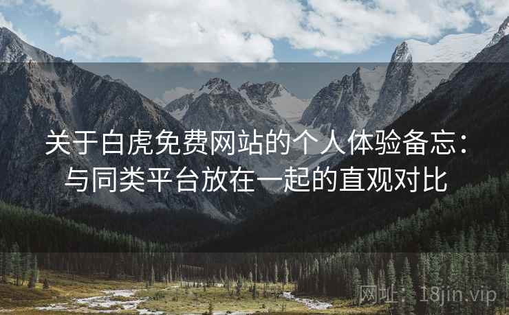 关于白虎免费网站的个人体验备忘：与同类平台放在一起的直观对比  第1张