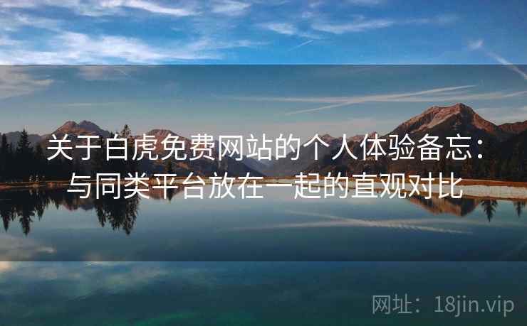 关于白虎免费网站的个人体验备忘：与同类平台放在一起的直观对比  第2张