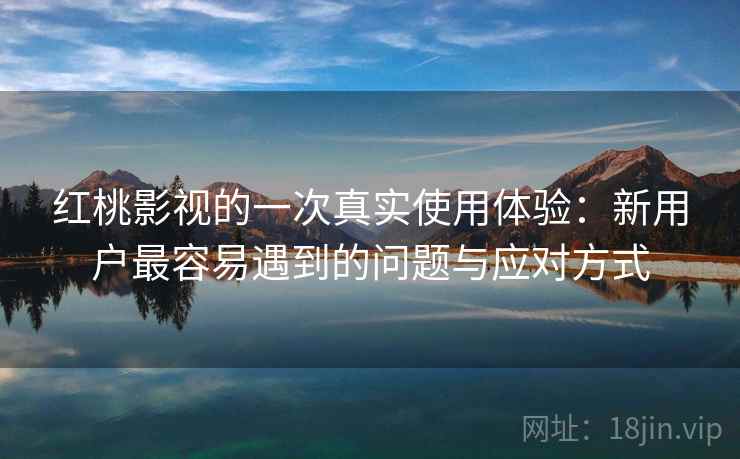 红桃影视的一次真实使用体验：新用户最容易遇到的问题与应对方式  第2张
