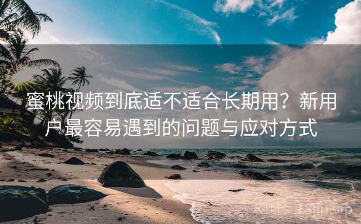 蜜桃视频到底适不适合长期用?新用户最容易遇到的问题与应对方式 第1张 蜜桃视频到底适不适合长期用?新用户最容易遇到的问题与应对方式 第1张