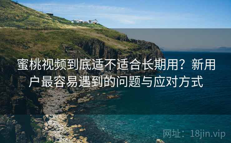 蜜桃视频到底适不适合长期用?新用户最容易遇到的问题与应对方式 第2张 蜜桃视频到底适不适合长期用?新用户最容易遇到的问题与应对方式 第2张