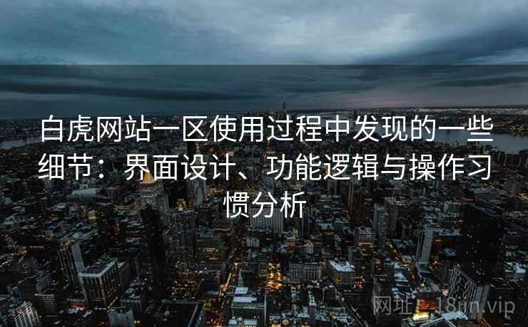 白虎网站一区使用过程中发现的一些细节:界面设计、功能逻辑与操作习惯分析 第1张 白虎网站一区使用过程中发现的一些细节:界面设计、功能逻辑与操作习惯分析 第1张