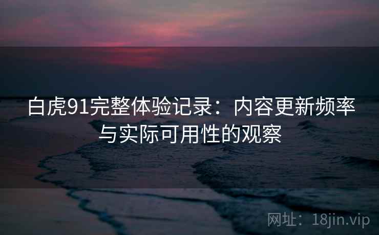 白虎91完整体验记录：内容更新频率与实际可用性的观察  第2张