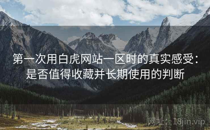 第一次用白虎网站一区时的真实感受:是否值得收藏并长期使用的判断 第一次用白虎网站一区时的真实感受:是否值得收藏并长期使用的判断